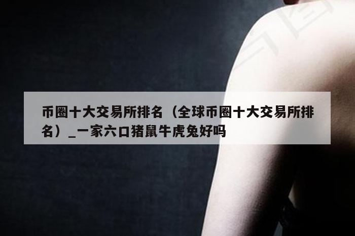 币圈十大交易所排名(全球币圈十大交易所排名)_一家六口猪鼠牛虎兔好吗